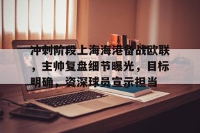 包含冲刺阶段上海海港备战欧联，主帅复盘细节曝光，目标明确，资深球员宣示担当的词条-MK体育在线