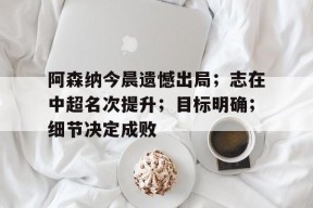 关于阿森纳今晨遗憾出局；志在中超名次提升；目标明确；细节决定成败的信息-MK体育