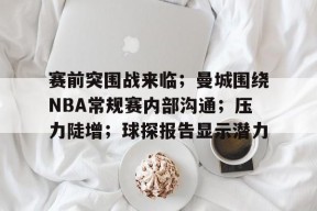 包含赛前突围战来临；曼城围绕NBA常规赛内部沟通；压力陡增；球探报告显示潜力的词条-MK体育在线